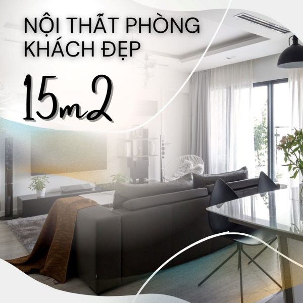 Bật mí cách thiết kế nội thất phòng khách 15m2 đẹp, tiện nghi